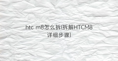 htcm8怎么拆(拆解HTCM8详细步骤)